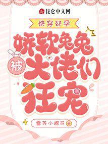 快穿好孕娇软兔兔被大佬们狂宠txt