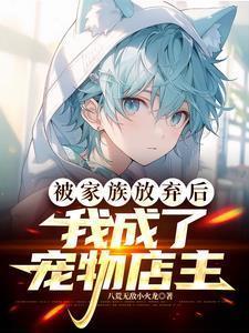 被家族放弃后我成了宠物店主txt