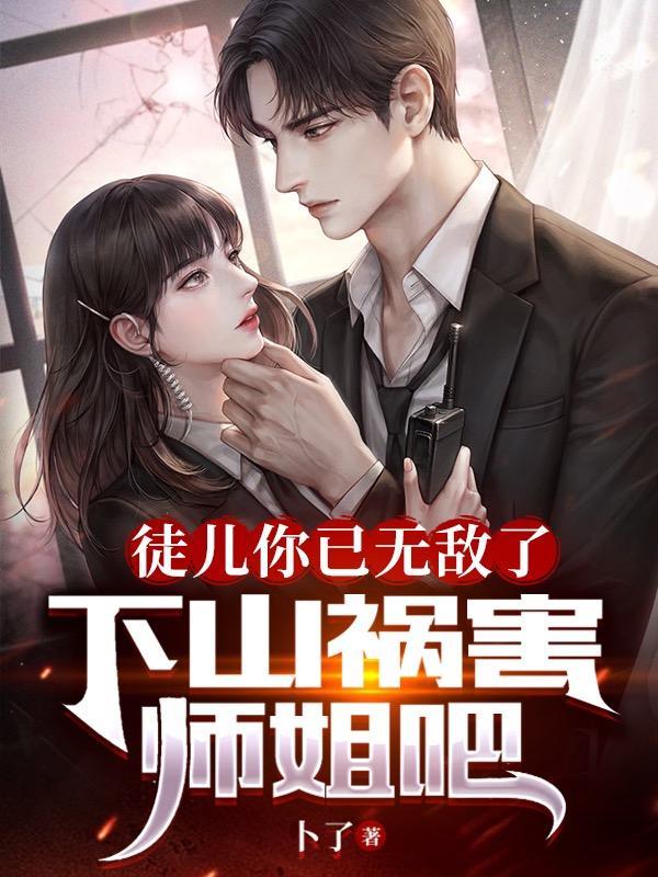 徒儿你已无敌了下山祸害师姐吧卜了