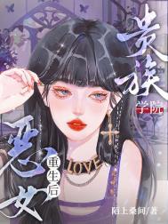 贵族学院恶女重生后作者陌上桑间来源m.woo16.vip