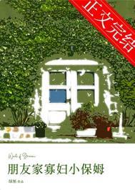 朋友家寡妇小保姆免费全文